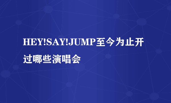 HEY!SAY!JUMP至今为止开过哪些演唱会