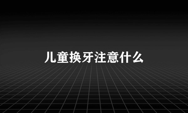 儿童换牙注意什么