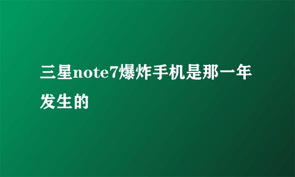 三星note7爆炸手机是那一年发生的