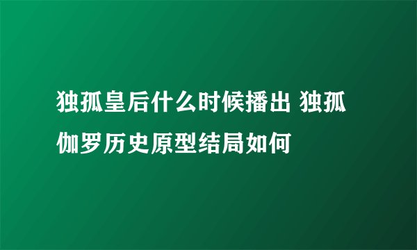 独孤皇后什么时候播出 独孤伽罗历史原型结局如何