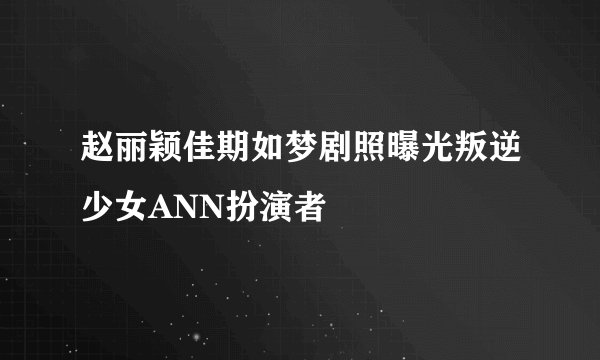 赵丽颖佳期如梦剧照曝光叛逆少女ANN扮演者