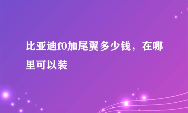比亚迪f0加尾翼多少钱，在哪里可以装