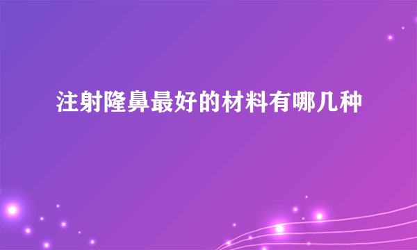 注射隆鼻最好的材料有哪几种