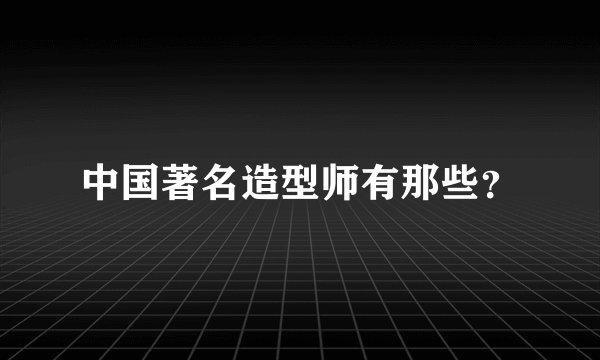 中国著名造型师有那些？