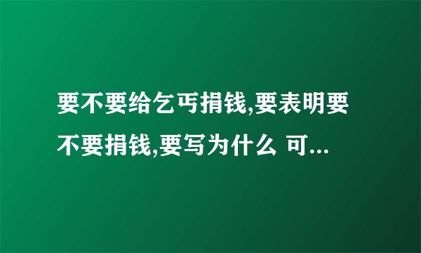 要不要给乞丐捐钱,要表明要不要捐钱,要写为什么 可以写身边的事情