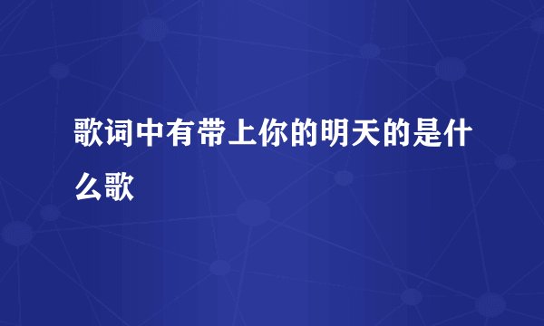 歌词中有带上你的明天的是什么歌