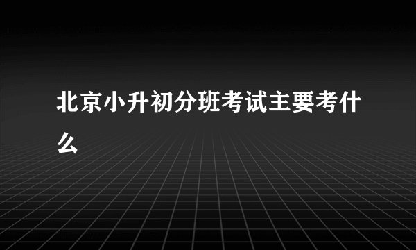 北京小升初分班考试主要考什么