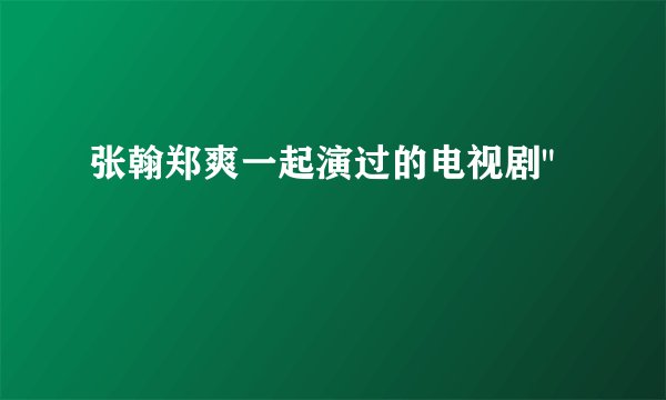 张翰郑爽一起演过的电视剧