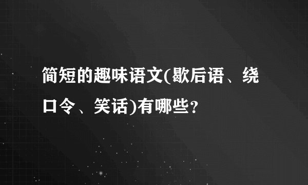简短的趣味语文(歇后语、绕口令、笑话)有哪些?