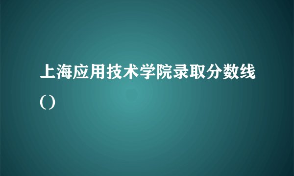 上海应用技术学院录取分数线()