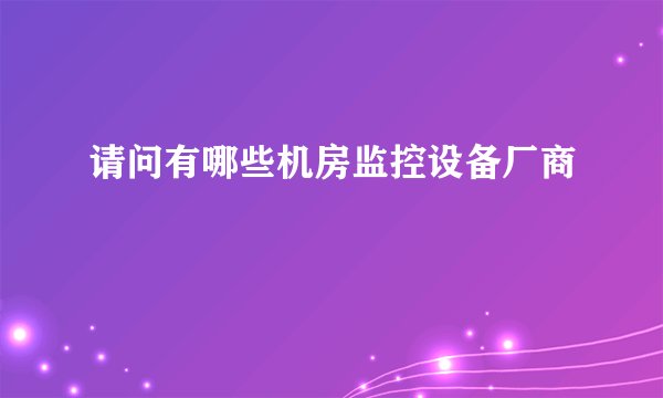 请问有哪些机房监控设备厂商