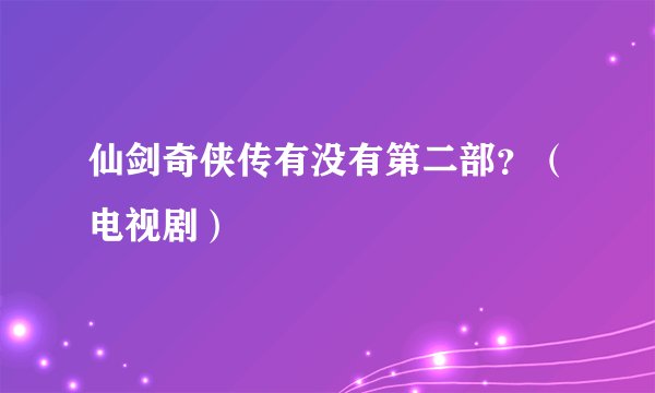 仙剑奇侠传有没有第二部？（电视剧）