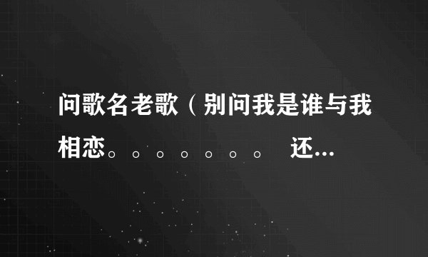 问歌名老歌（别问我是谁与我相恋。。。。。。。  还有个是（因为爱着你的爱所以。。。 。