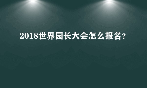 2018世界园长大会怎么报名？