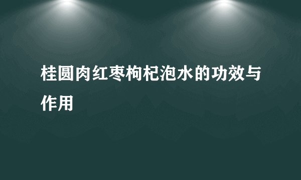 桂圆肉红枣枸杞泡水的功效与作用