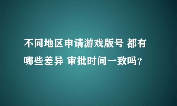 不同地区申请游戏版号 都有哪些差异 审批时间一致吗？