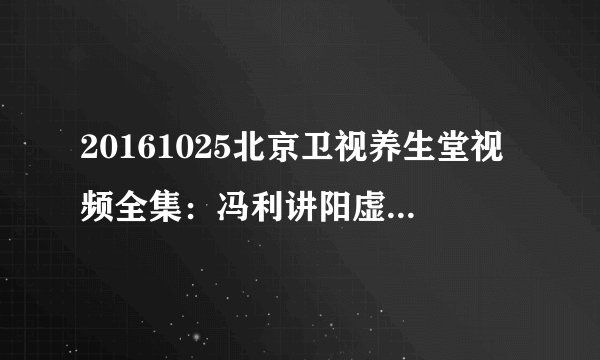 20161025北京卫视养生堂视频全集:冯利讲阳虚的症状表现