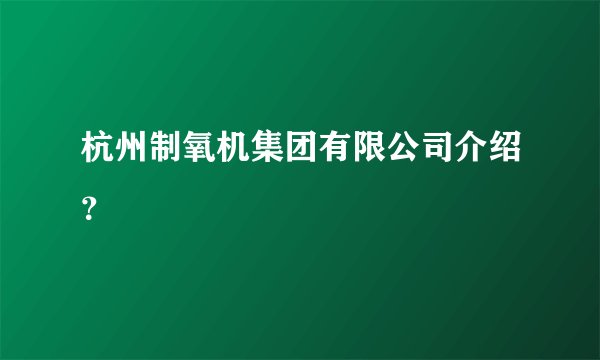 杭州制氧机集团有限公司介绍？