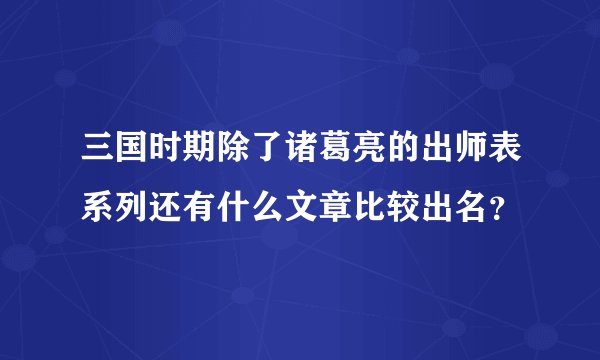 三国时期除了诸葛亮的出师表系列还有什么文章比较出名？