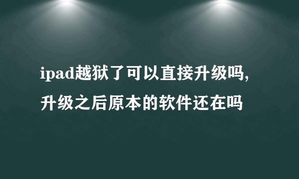 ipad越狱了可以直接升级吗,升级之后原本的软件还在吗