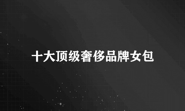 十大顶级奢侈品牌女包