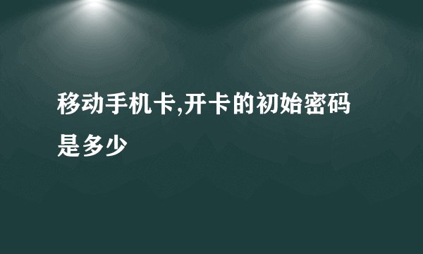移动手机卡,开卡的初始密码是多少