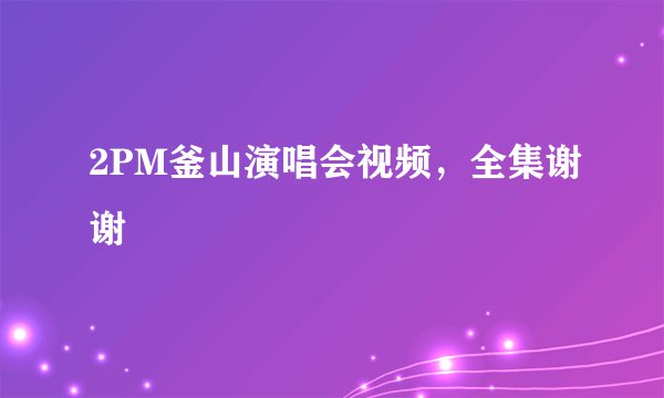 2PM釜山演唱会视频,全集谢谢