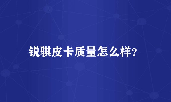 锐骐皮卡质量怎么样？