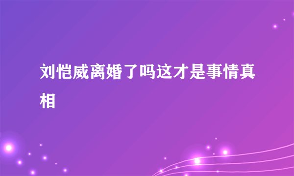 刘恺威离婚了吗这才是事情真相