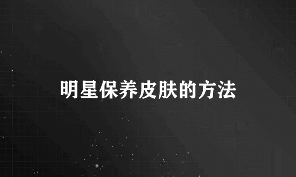 明星保养皮肤的方法