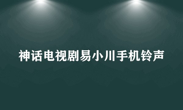 神话电视剧易小川手机铃声