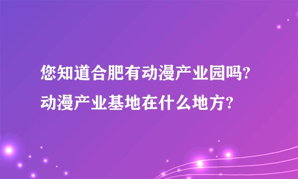 您知道合肥有动漫产业园吗?动漫产业基地在什么地方?