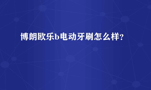 博朗欧乐b电动牙刷怎么样？