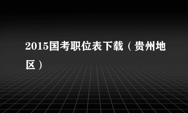 2015国考职位表下载（贵州地区）