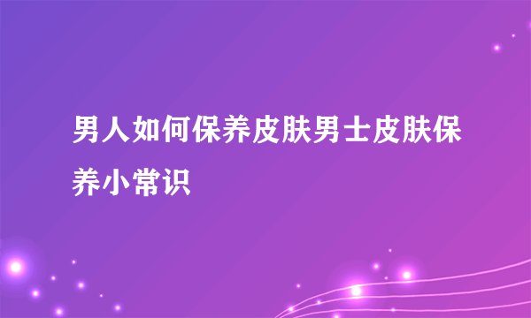 男人如何保养皮肤男士皮肤保养小常识