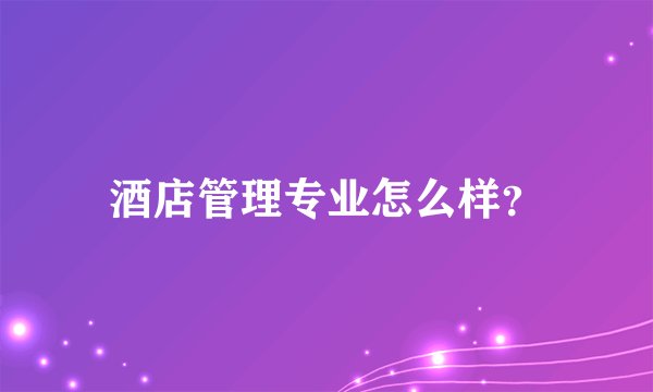 酒店管理专业怎么样？