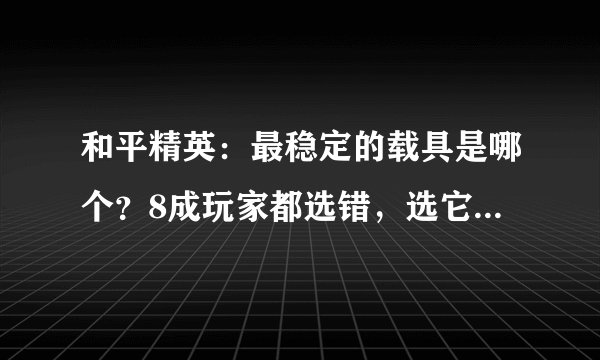 和平精英：最稳定的载具是哪个？8成玩家都选错，选它还能过河！