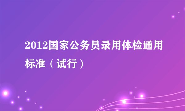 2012国家公务员录用体检通用标准（试行）