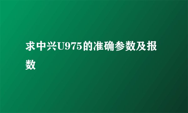求中兴U975的准确参数及报数