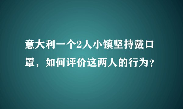 意大利一个2人小镇坚持戴口罩，如何评价这两人的行为？