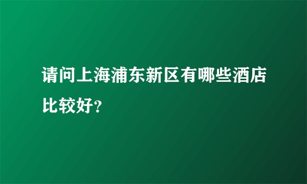请问上海浦东新区有哪些酒店比较好？