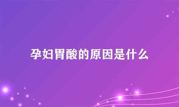 孕妇胃酸的原因是什么
