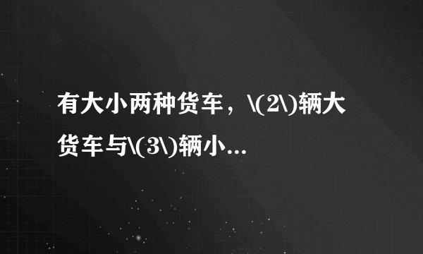 有大小两种货车，\(2\)辆大货车与\(3\)辆小货车一次可以运货\(17\)吨，\(5\)辆大货车与\(6\)辆小货车一次可以运货\(38\)吨\(.\)求一辆大货车和一辆小货车每次分别可以运货多少吨？