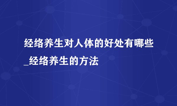 经络养生对人体的好处有哪些_经络养生的方法