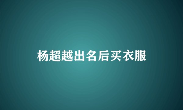 杨超越出名后买衣服