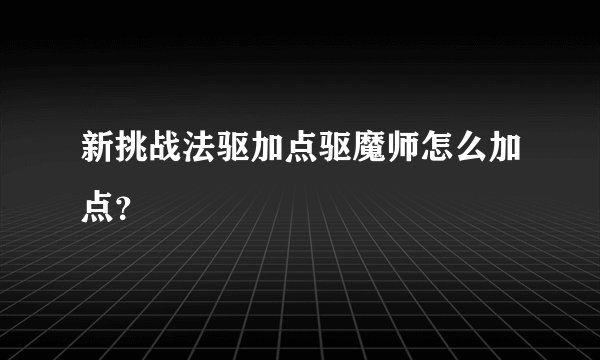 新挑战法驱加点驱魔师怎么加点？