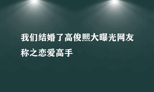 我们结婚了高俊熙大曝光网友称之恋爱高手