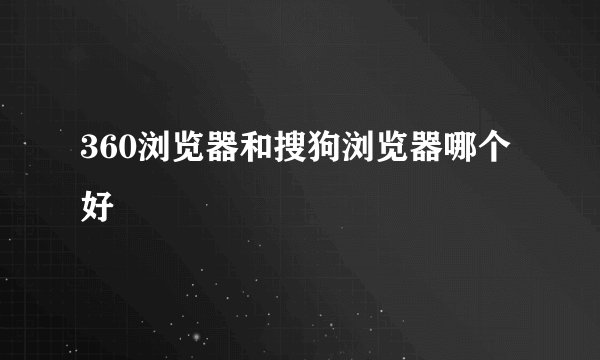 360浏览器和搜狗浏览器哪个好