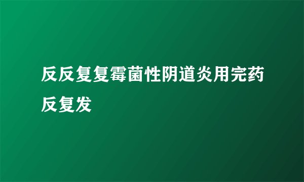 反反复复霉菌性阴道炎用完药反复发