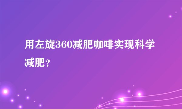 用左旋360减肥咖啡实现科学减肥？